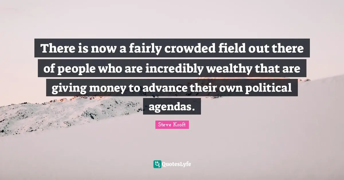 There is now a fairly crowded field out there of people who are incredibly wealthy that are giving money to advance their own political agendas.