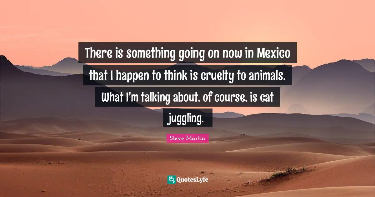 Juggling Quotes: "There is something going on now in Mexico that I happen to think is cruelty to animals. What I'm talking about, of course, is cat juggling."