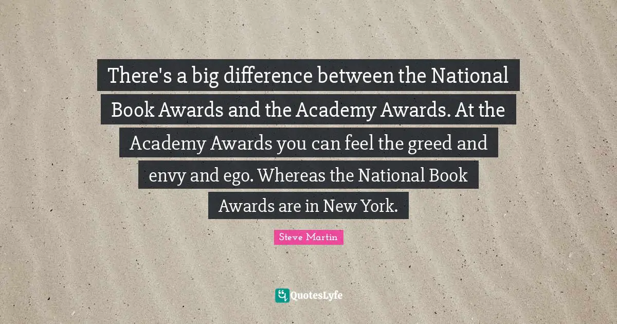 There's a big difference between the National Book Awards and the Academy Awards. At the Academy Awards you can feel the greed and envy and ego. Whereas the National Book Awards are in New York.
