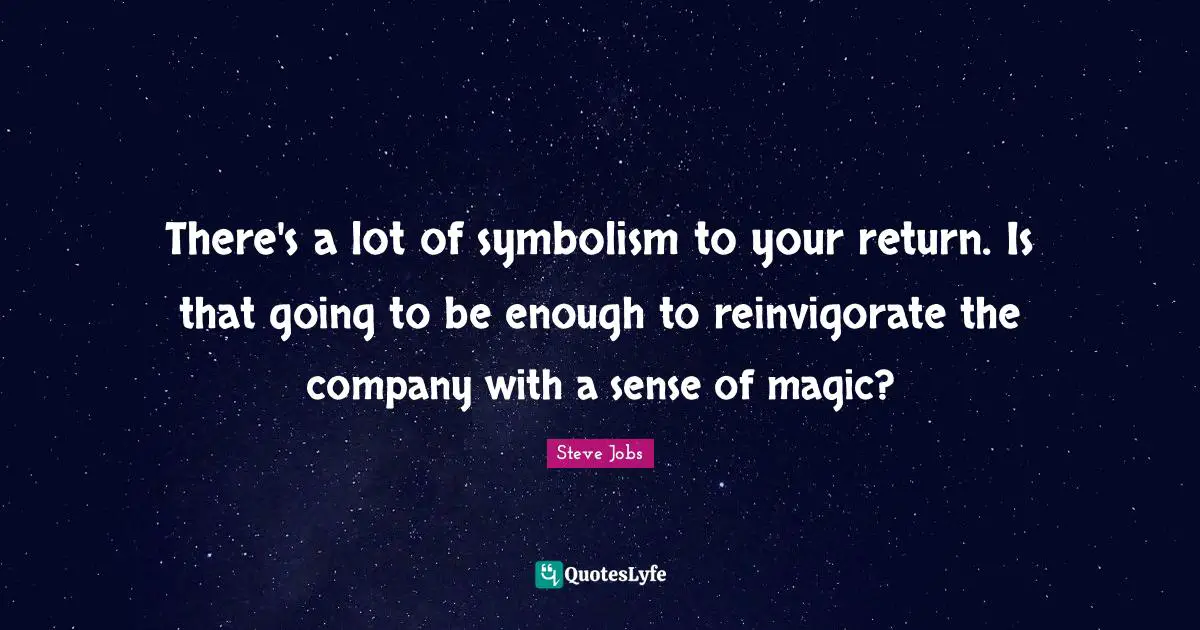 Steve Jobs Quotes: "There's a lot of symbolism to your return. Is that going to be enough to reinvigorate the company with a sense of magic?"