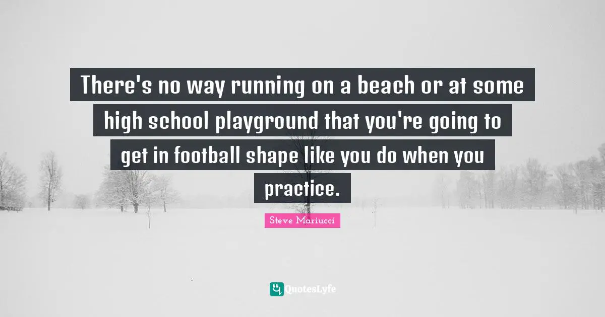 There's no way running on a beach or at some high school playground that you're going to get in football shape like you do when you practice.