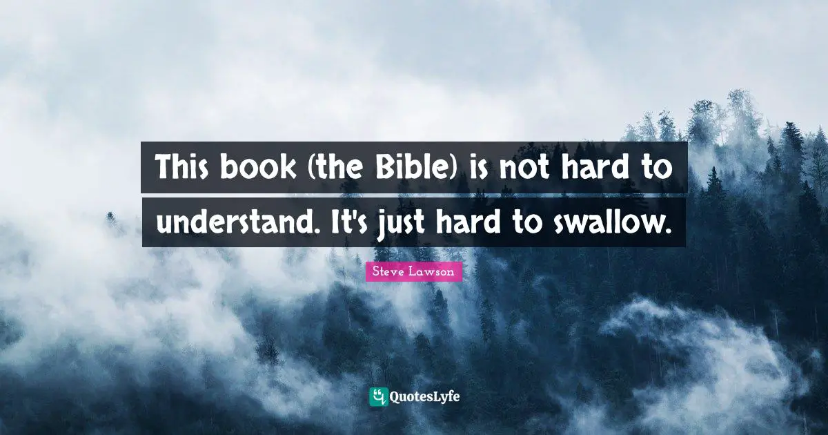 This book (the Bible) is not hard to understand. It's just hard to swallow.
