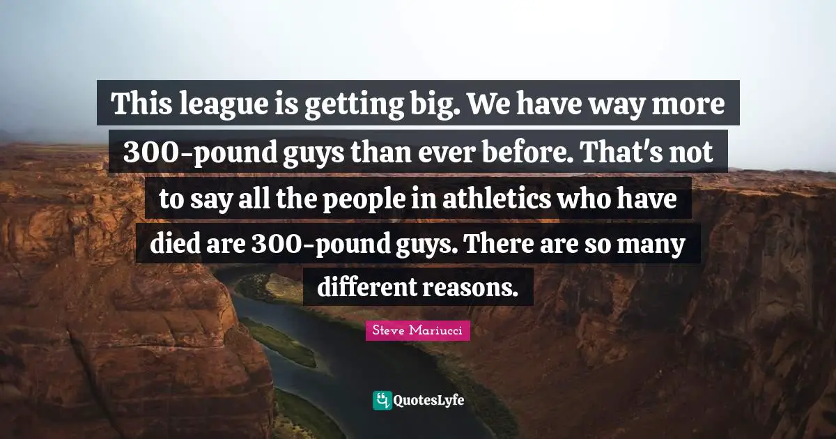 This league is getting big. We have way more 300-pound guys than ever before. That's not to say all the people in athletics who have died are 300-pound guys. There are so many different reasons.