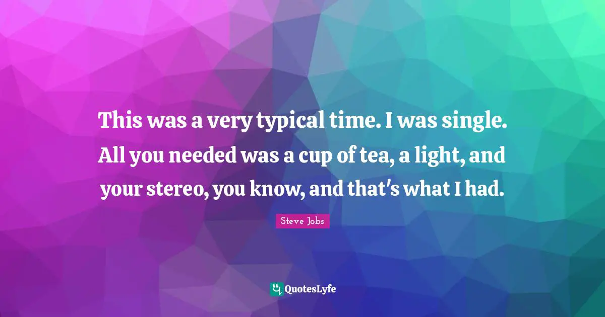This was a very typical time. I was single. All you needed was a cup of tea, a light, and your stereo, you know, and that's what I had.