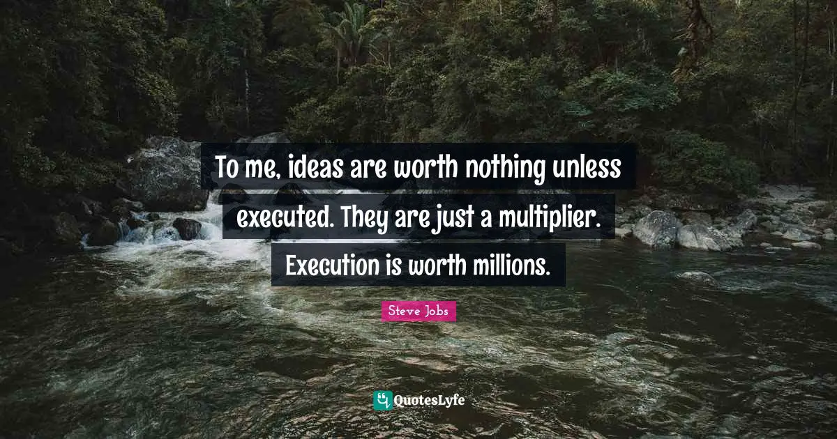 To me, ideas are worth nothing unless executed. They are just a multiplier. Execution is worth millions.