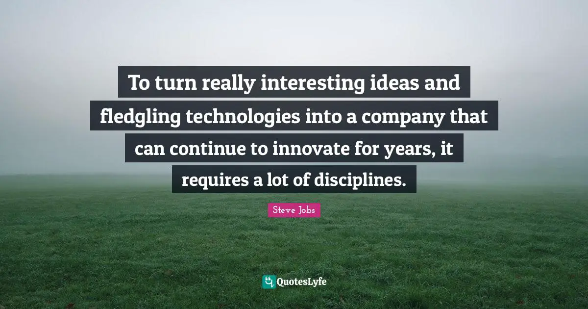 Steve Jobs Quotes: "To turn really interesting ideas and fledgling technologies into a company that can continue to innovate for years, it requires a lot of disciplines."