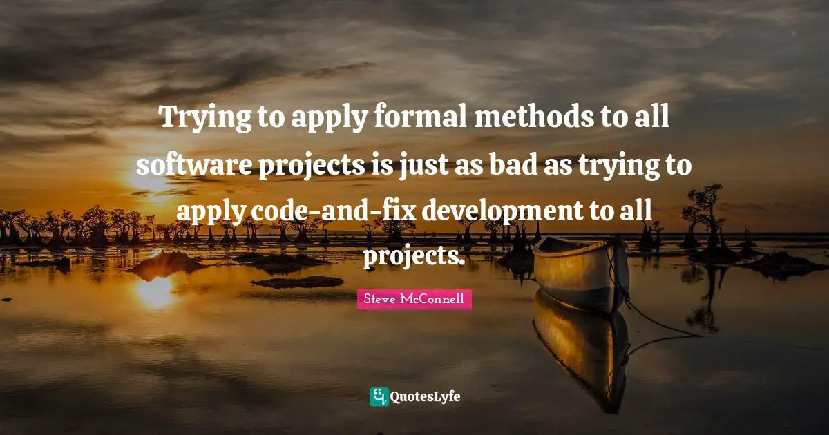 Software Development Quotes: "Trying to apply formal methods to all software projects is just as bad as trying to apply code-and-fix development to all projects."
