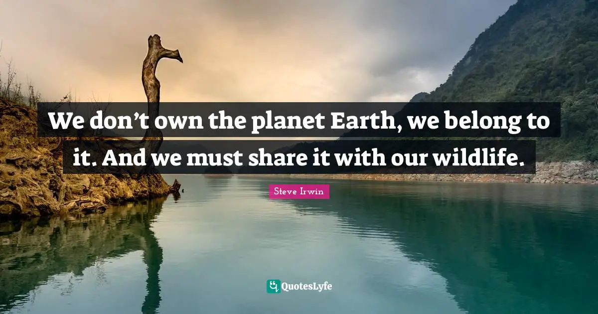 We don’t own the planet Earth, we belong to it. And we must share it with our wildlife.