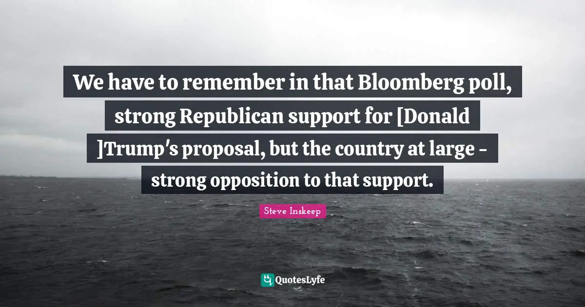 Steve Inskeep Quotes: "We have to remember in that Bloomberg poll, strong Republican support for [Donald ]Trump's proposal, but the country at large - strong opposition to that support."