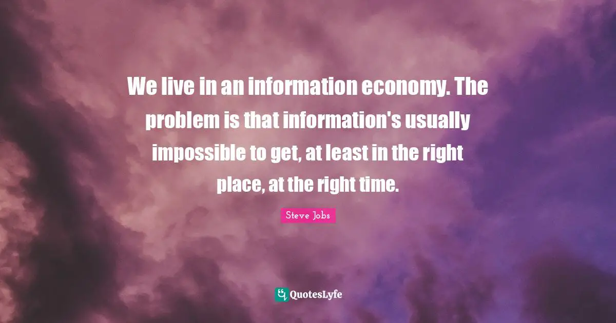 We live in an information economy. The problem is that information's usually impossible to get, at least in the right place, at the right time.