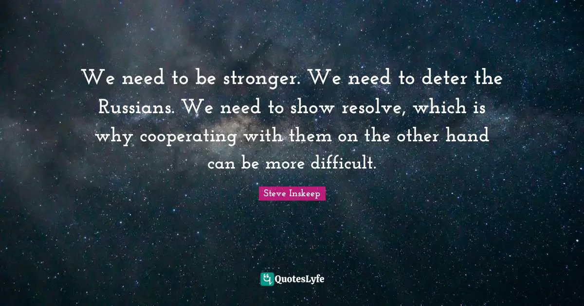 Steve Inskeep Quotes: "We need to be stronger. We need to deter the Russians. We need to show resolve, which is why cooperating with them on the other hand can be more difficult."