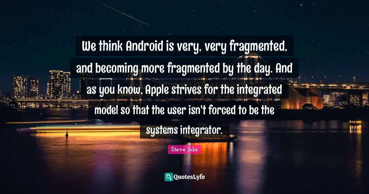 Integrated Quotes: "We think Android is very, very fragmented, and becoming more fragmented by the day. And as you know, Apple strives for the integrated model so that the user isn't forced to be the systems integrator."