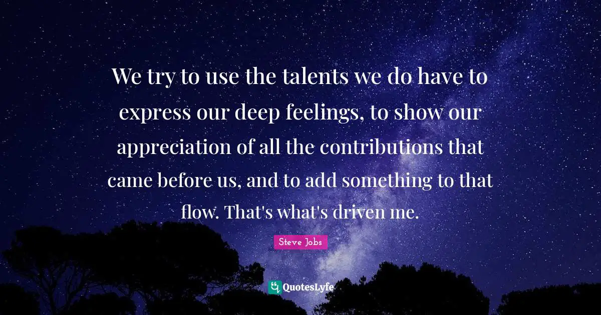 We try to use the talents we do have to express our deep feelings, to show our appreciation of all the contributions that came before us, and to add something to that flow. That's what's driven me.
