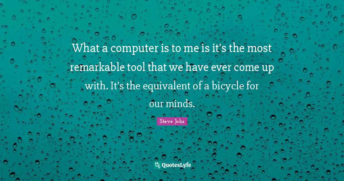 What a computer is to me is it's the most remarkable tool that we have ever come up with. It's the equivalent of a bicycle for our minds.