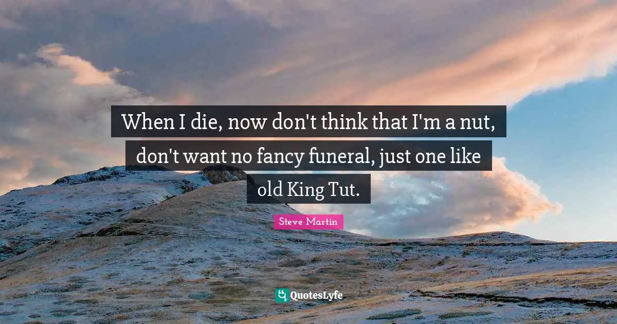 When I die, now don't think that I'm a nut, don't want no fancy funeral, just one like old King Tut.