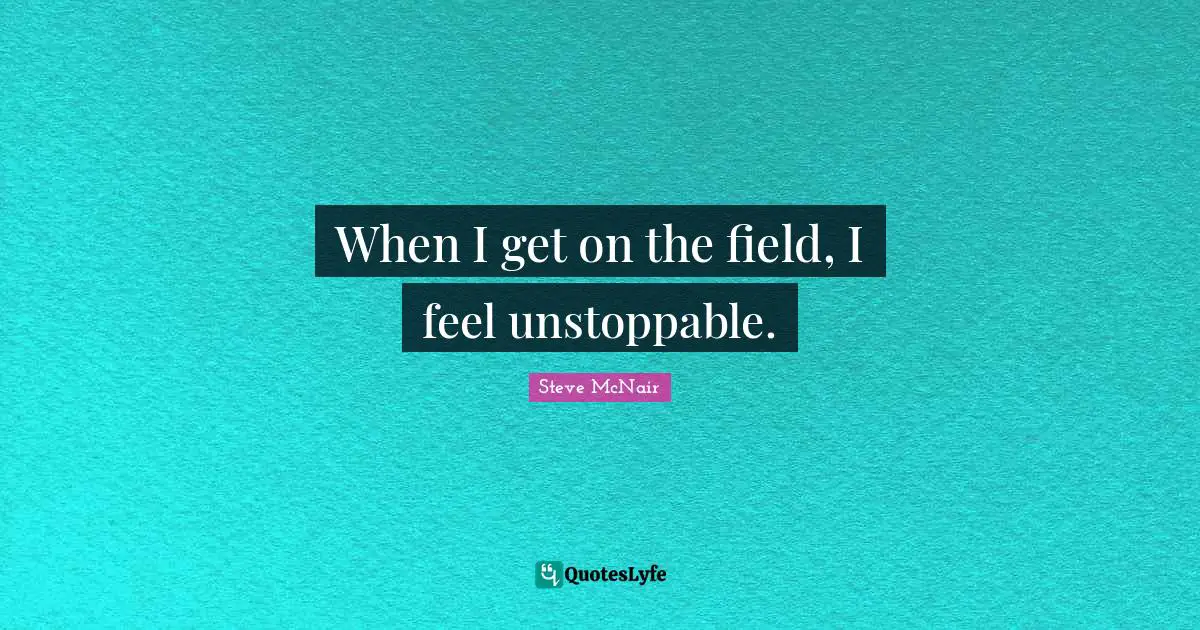 When I get on the field, I feel unstoppable.