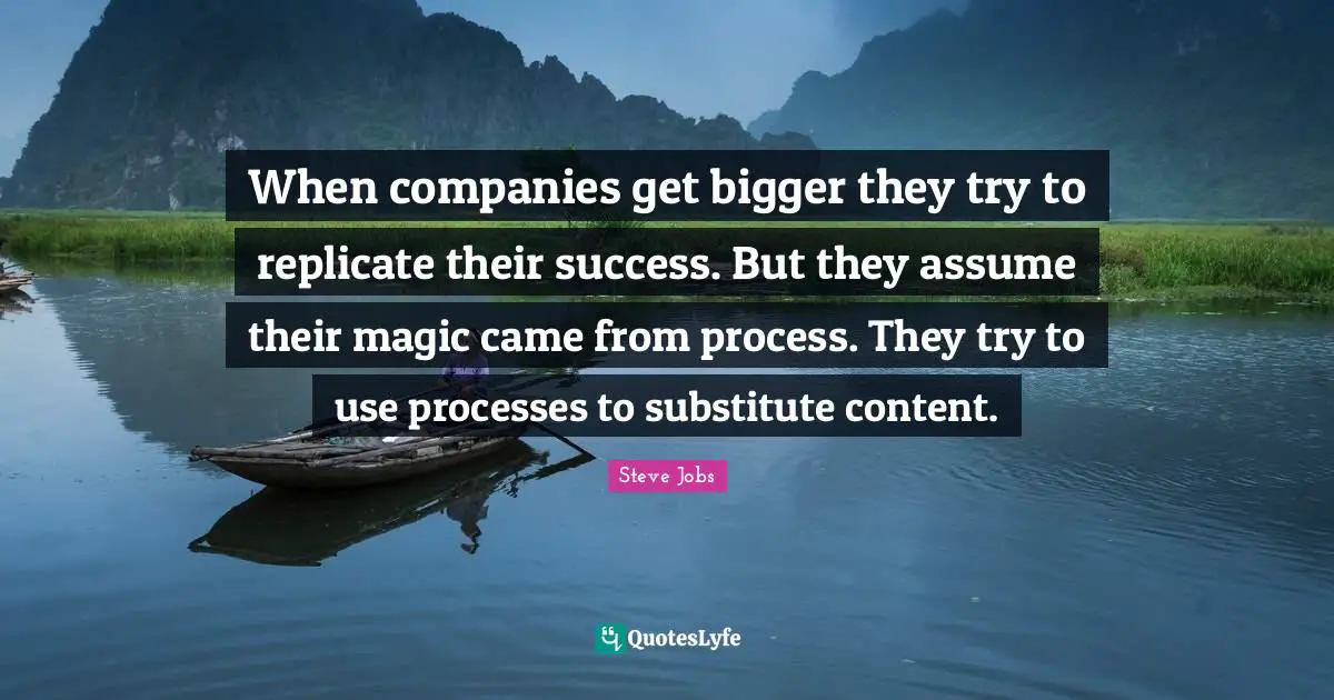 Replicate Quotes: "When companies get bigger they try to replicate their success. But they assume their magic came from process. They try to use processes to substitute content."