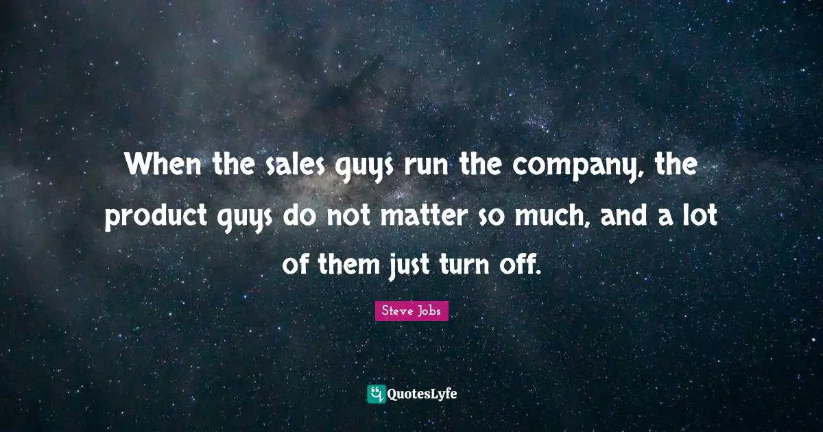 When the sales guys run the company, the product guys do not matter so much, and a lot of them just turn off.