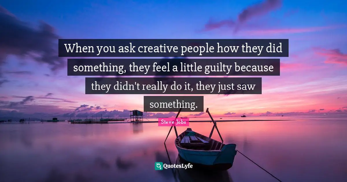 Steve Jobs Quotes: "When you ask creative people how they did something, they feel a little guilty because they didn't really do it, they just saw something."