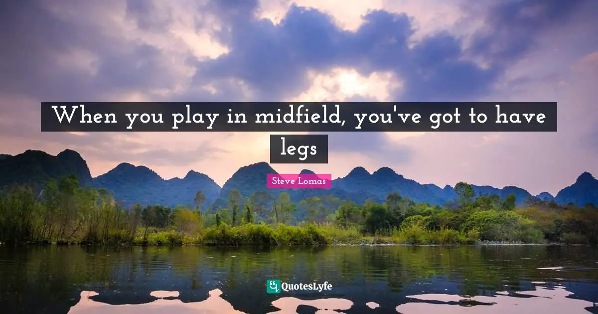 When you play in midfield, you've got to have legs