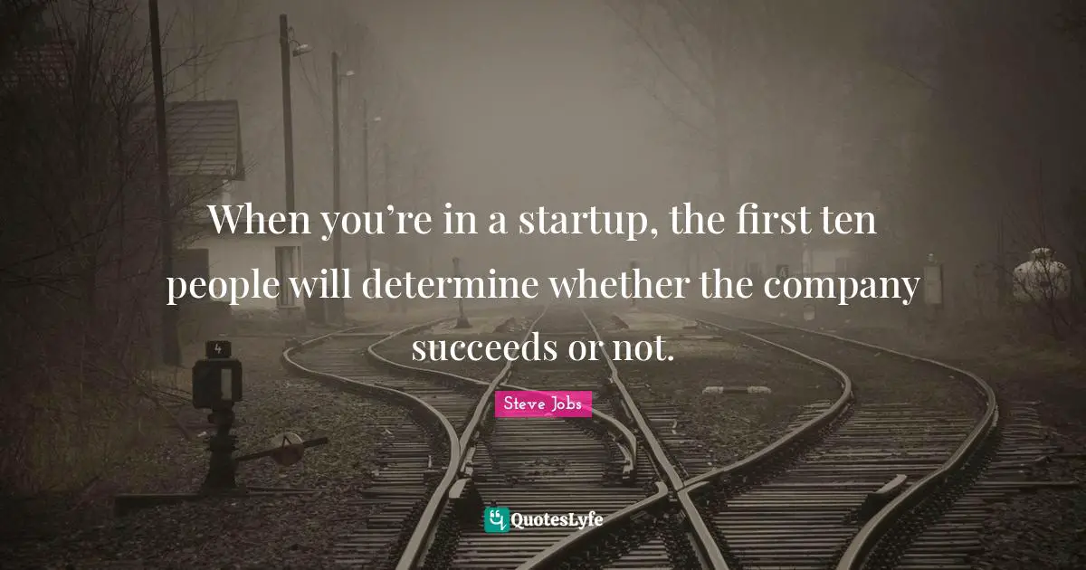 When you’re in a startup, the first ten people will determine whether the company succeeds or not.