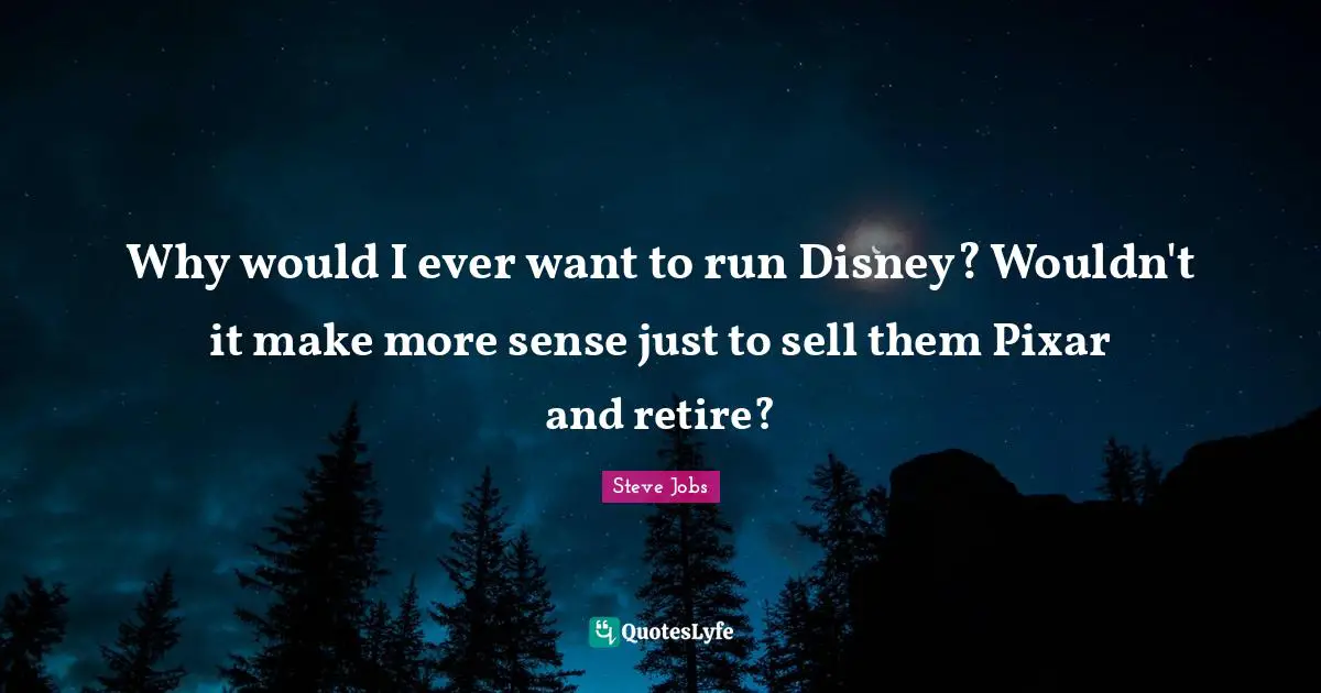 Pixar Quotes: "Why would I ever want to run Disney? Wouldn't it make more sense just to sell them Pixar and retire?"