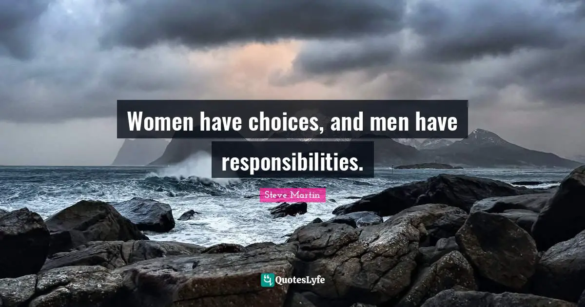 Women have choices, and men have responsibilities.