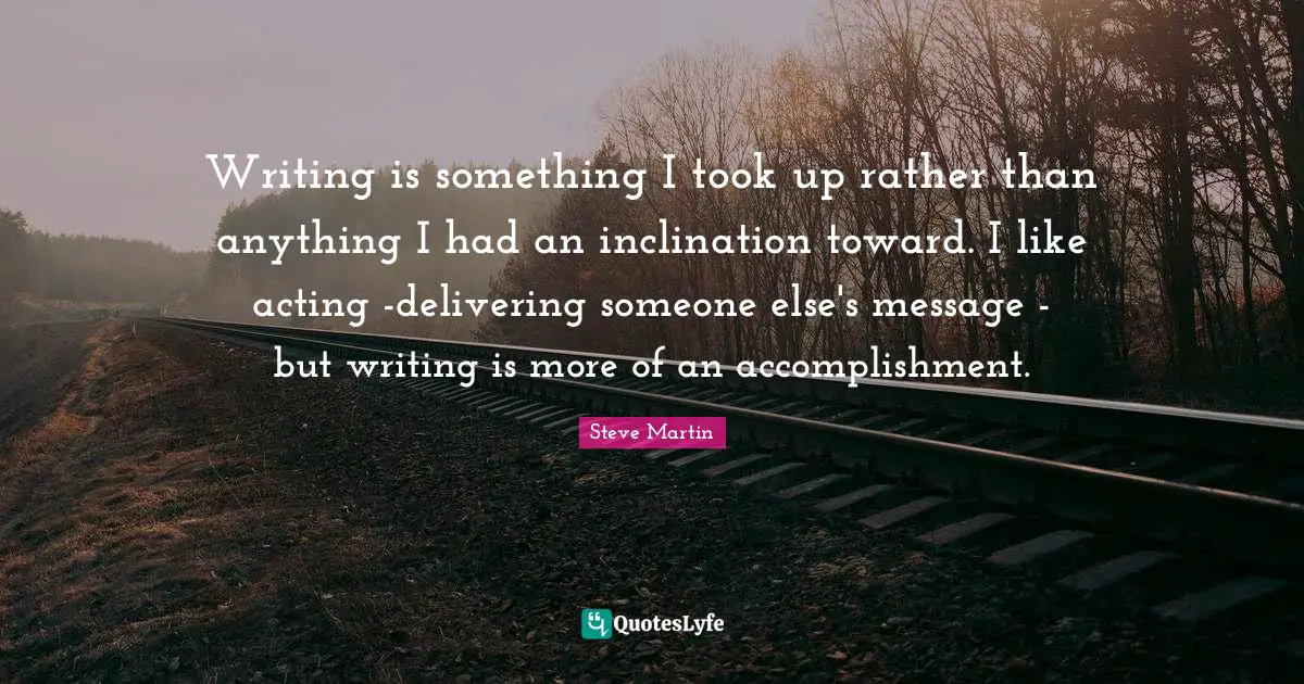 Writing is something I took up rather than anything I had an inclination toward. I like acting -delivering someone else's message - but writing is more of an accomplishment.