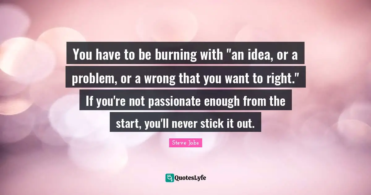 Steve Jobs Quotes: "You have to be burning with "an idea, or a problem, or a wrong that you want to right." If you're not passionate enough from the start, you'll never stick it out."