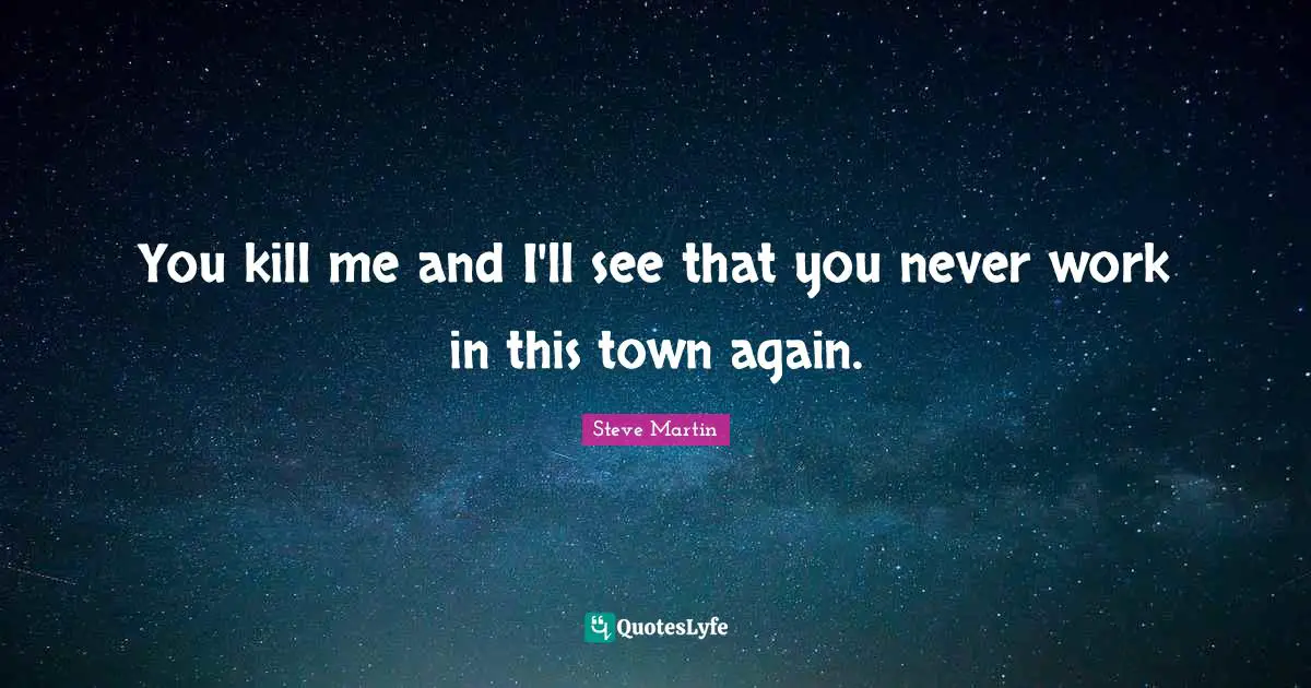 You kill me and I'll see that you never work in this town again.