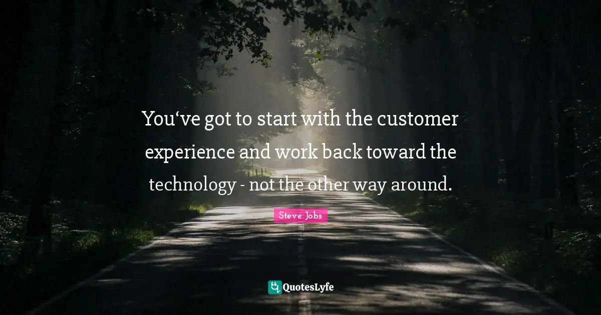 Steve Jobs Quotes: "You‘ve got to start with the customer experience and work back toward the technology - not the other way around."