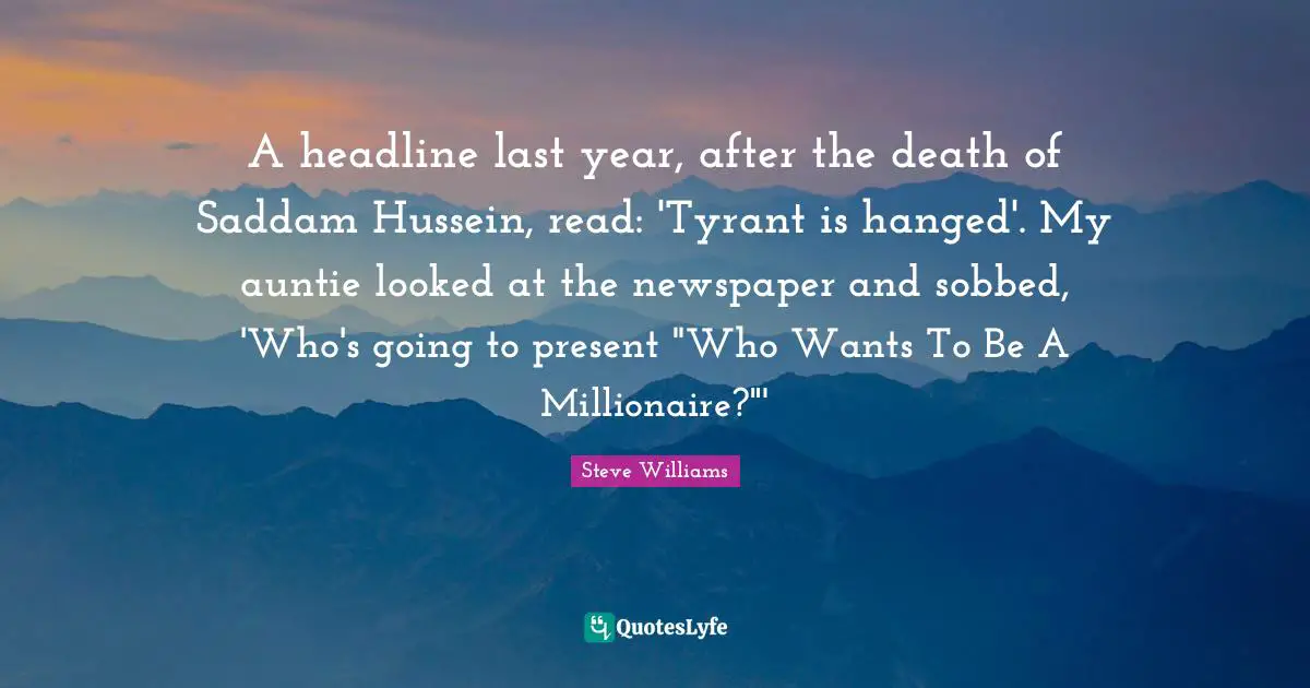A headline last year, after the death of Saddam Hussein, read: 'Tyrant is hanged'. My auntie looked at the newspaper and sobbed, 'Who's going to present "Who Wants To Be A Millionaire?"'