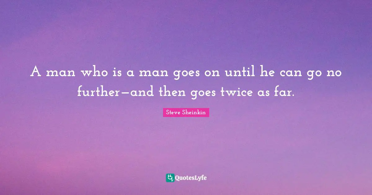 A man who is a man goes on until he can go no further—and then goes twice as far.