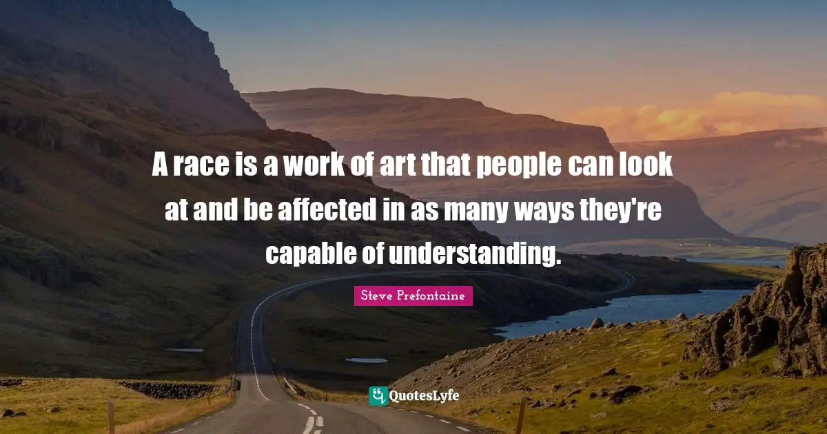 Steve Prefontaine Quotes: "A race is a work of art that people can look at and be affected in as many ways they're capable of understanding."