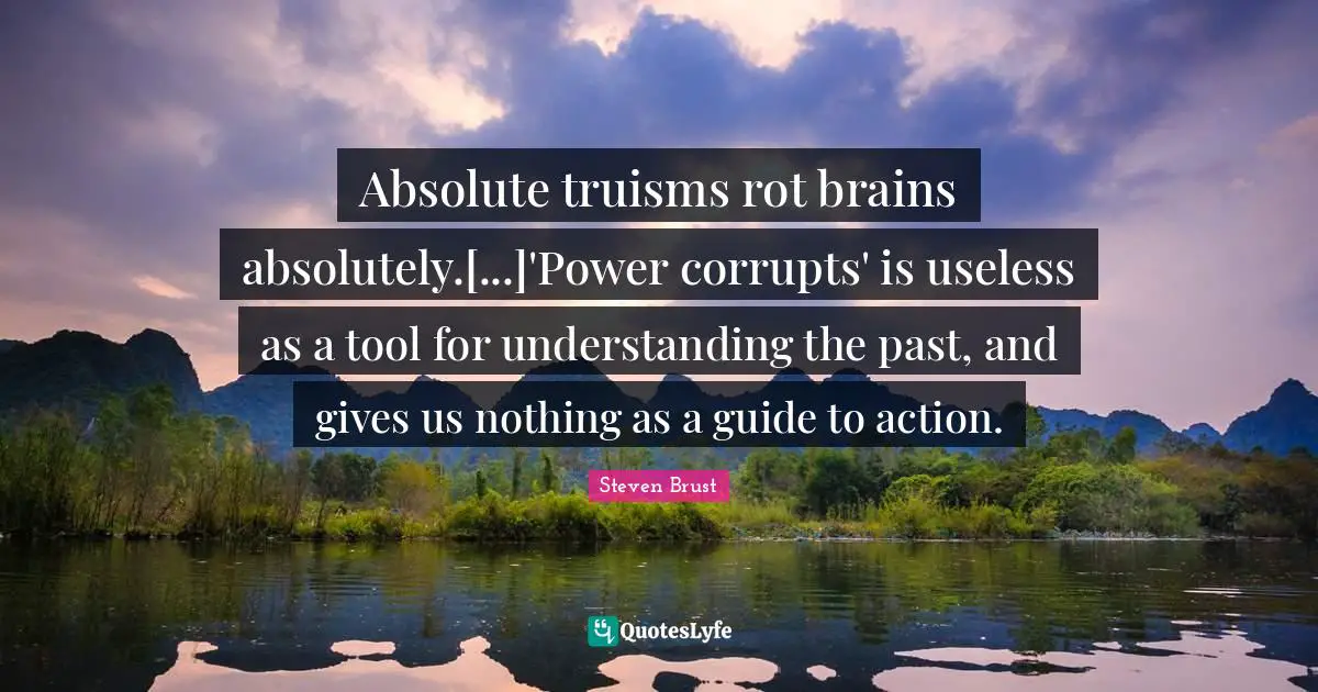 Understanding Giving Quotes: "Absolute truisms rot brains absolutely.[...]'Power corrupts' is useless as a tool for understanding the past, and gives us nothing as a guide to action."