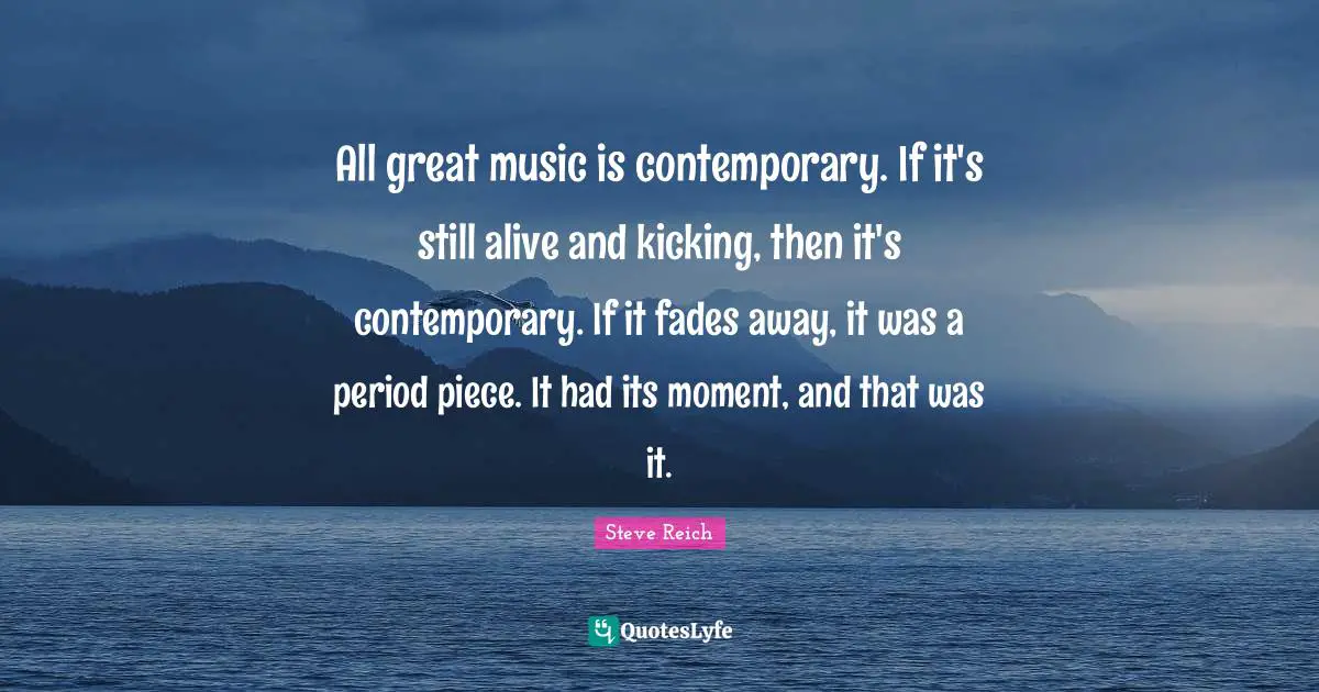 All great music is contemporary. If it's still alive and kicking, then it's contemporary. If it fades away, it was a period piece. It had its moment, and that was it.