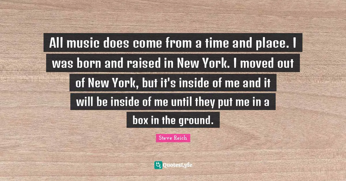 Born And Raised Quotes: "All music does come from a time and place. I was born and raised in New York. I moved out of New York, but it's inside of me and it will be inside of me until they put me in a box in the ground."