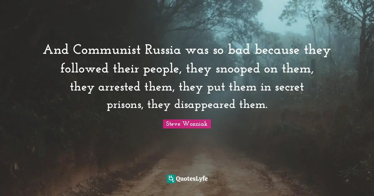And Communist Russia was so bad because they followed their people, they snooped on them, they arrested them, they put them in secret prisons, they disappeared them.