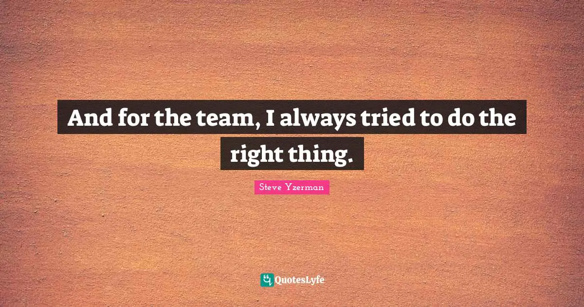 Steve Yzerman Quotes: And for the team, I always tried to do the right thing.