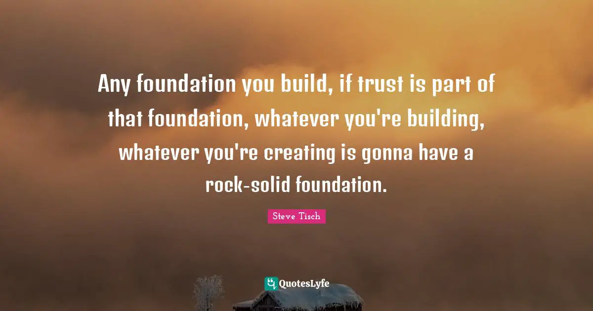 Steve Tisch Quotes: "Any foundation you build, if trust is part of that foundation, whatever you're building, whatever you're creating is gonna have a rock-solid foundation."