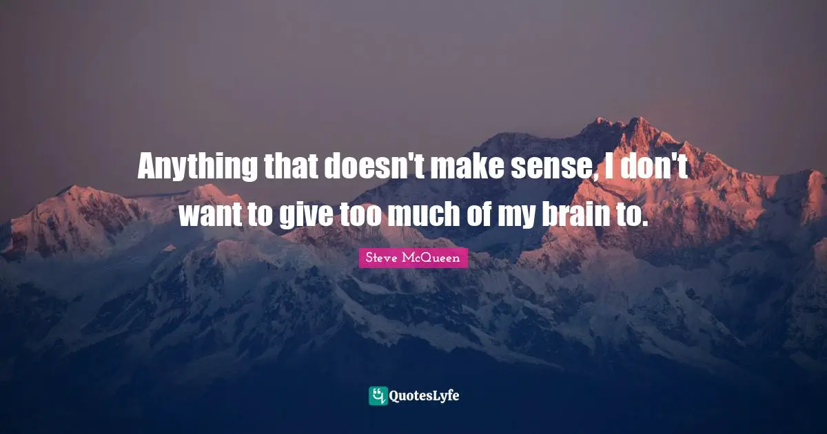Anything that doesn't make sense, I don't want to give too much of my brain to.