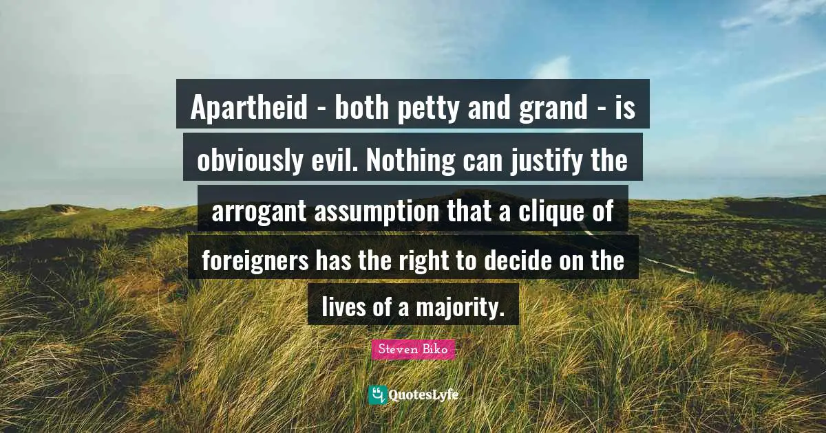 Clique Quotes: "Apartheid - both petty and grand - is obviously evil. Nothing can justify the arrogant assumption that a clique of foreigners has the right to decide on the lives of a majority."