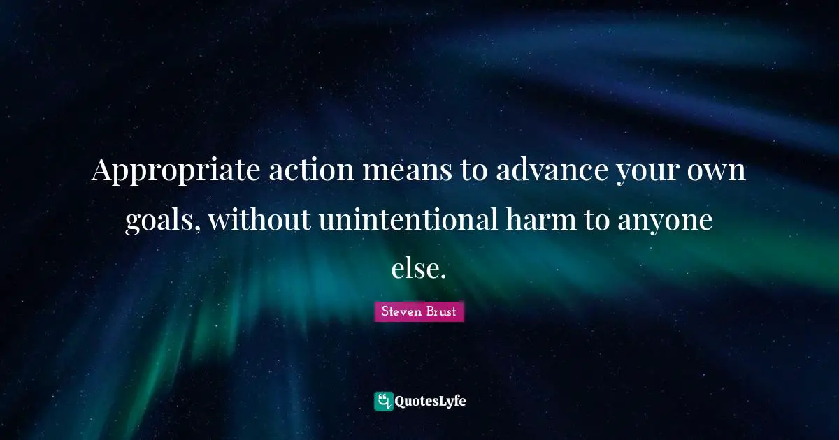 Appropriate action means to advance your own goals, without unintentional harm to anyone else.
