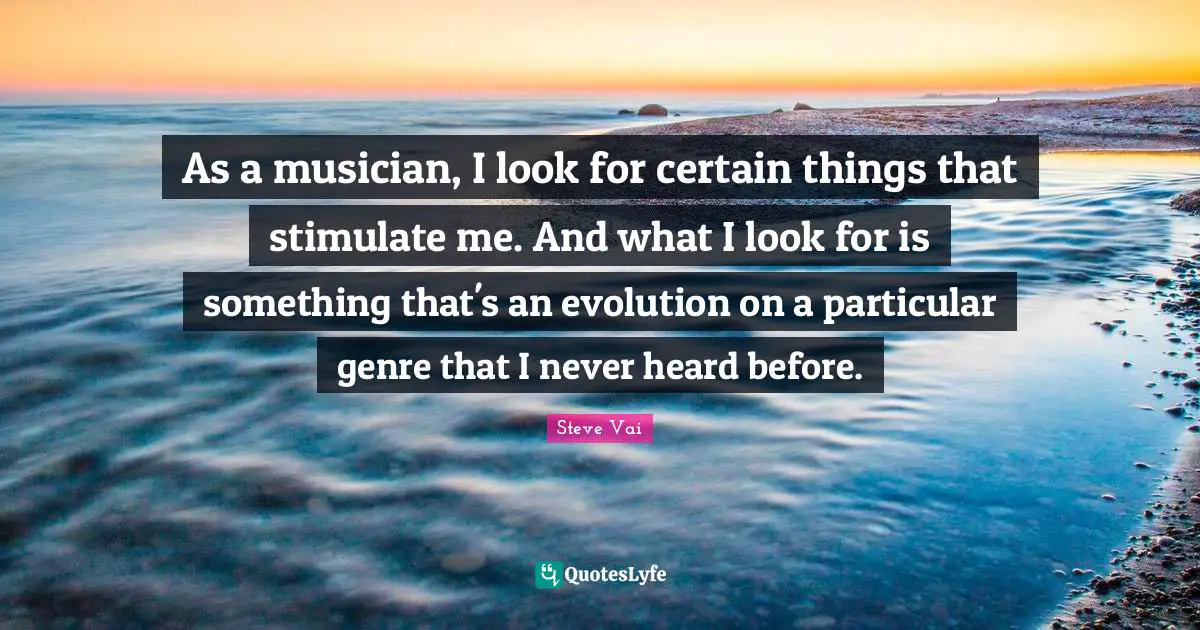 As a musician, I look for certain things that stimulate me. And what I look for is something that's an evolution on a particular genre that I never heard before.