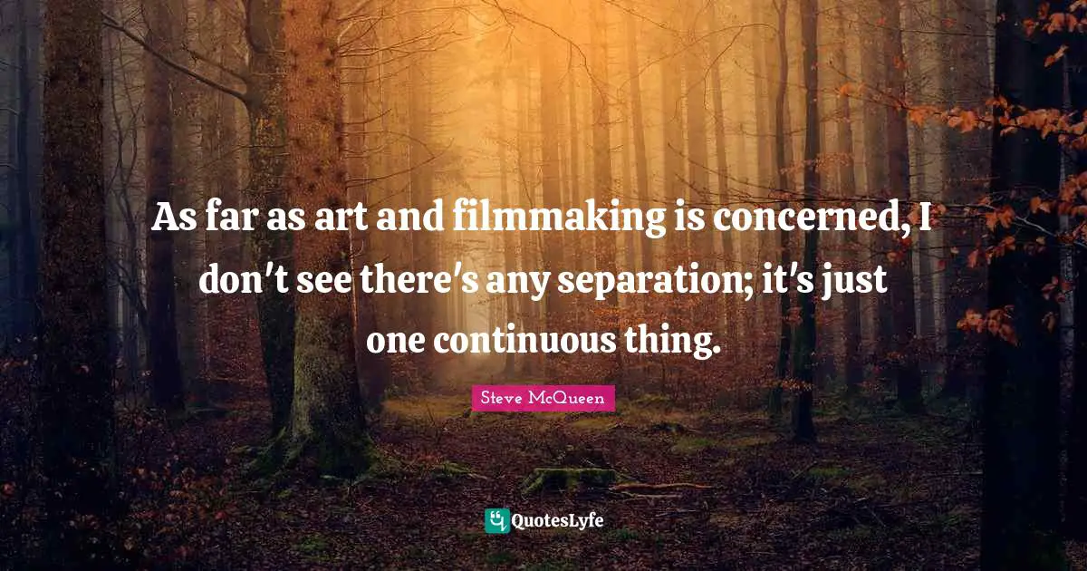 As far as art and filmmaking is concerned, I don't see there's any separation; it's just one continuous thing.