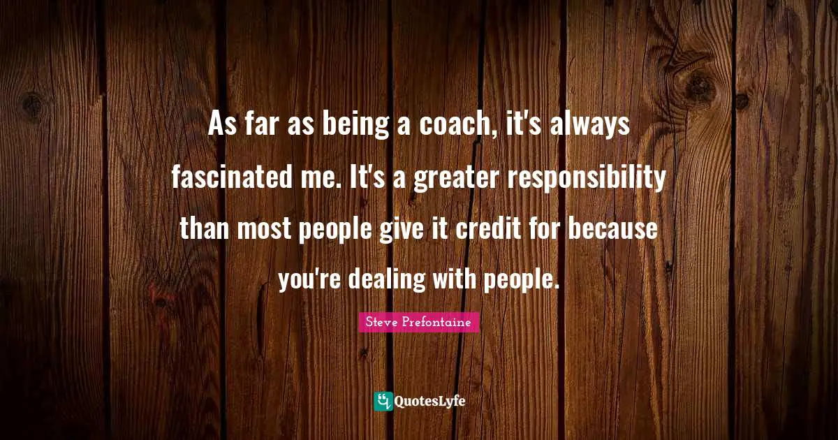 Steve Prefontaine Quotes: "As far as being a coach, it's always fascinated me. It's a greater responsibility than most people give it credit for because you're dealing with people."