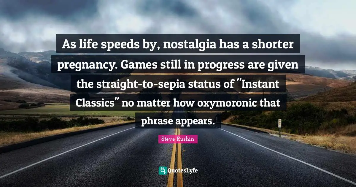 Life Progress Quotes: "As life speeds by, nostalgia has a shorter pregnancy. Games still in progress are given the straight-to-sepia status of "Instant Classics" no matter how oxymoronic that phrase appears."