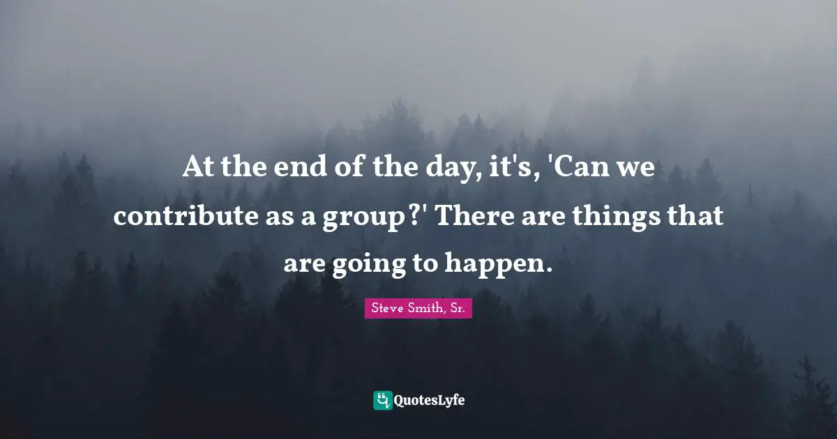 At the end of the day, it's, 'Can we contribute as a group?' There are things that are going to happen.