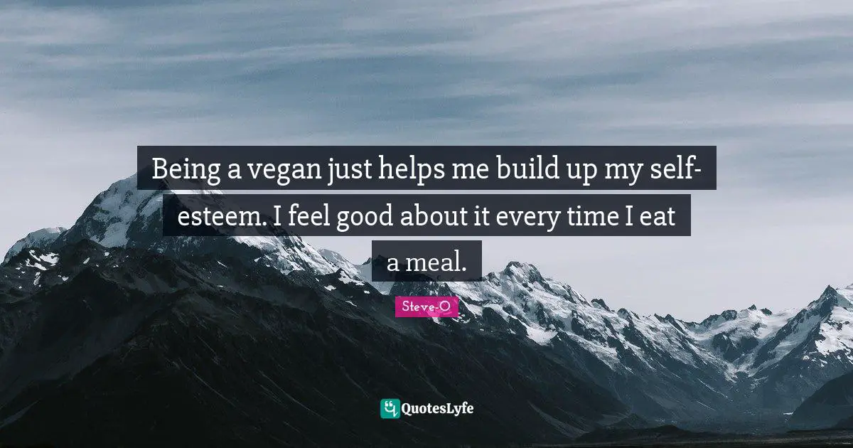 Being a vegan just helps me build up my self-esteem. I feel good about it every time I eat a meal.