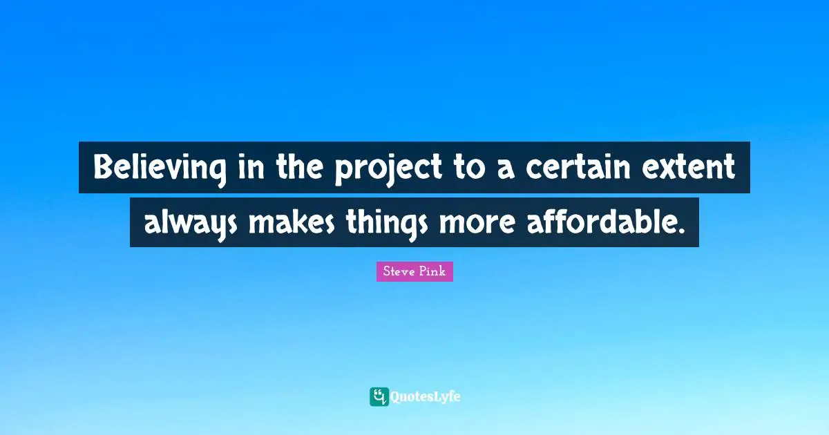Believing in the project to a certain extent always makes things more affordable.